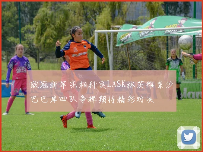 欧冠新军亮相科莫LASK林茨维京沙巴巴库四队争辉期待精彩对决
