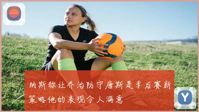 纳斯称让乔治防守唐斯是季后赛新策略他的表现令人满意