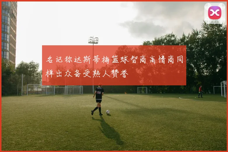 名记称达斯蒂梅篮球智商高情商同样出众备受熟人赞誉