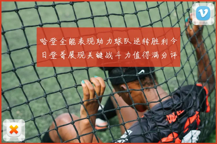 哈登全能表现助力球队逆转胜利今日登哥展现关键战斗力值得满分评价