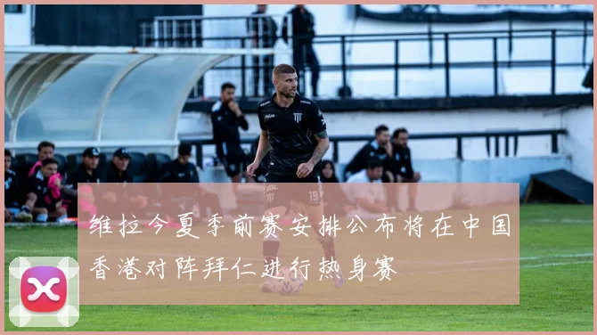 维拉今夏季前赛安排公布将在中国香港对阵拜仁进行热身赛