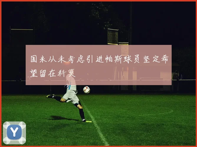 国米从未考虑引进帕斯球员坚定希望留在科莫