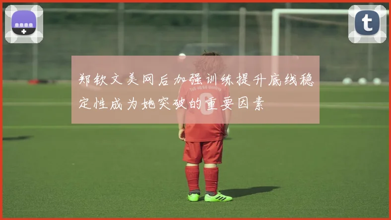 郑钦文美网后加强训练提升底线稳定性成为她突破的重要因素