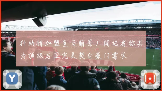 科纳特加盟皇马前景广阔记者称其为顶级后卫完美契合豪门需求