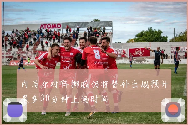 内马尔对阵挪威仍将替补出战预计最多30分钟上场时间