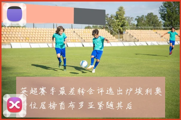 英超赛季最差转会评选出炉埃利奥特位居榜首布罗亚紧随其后