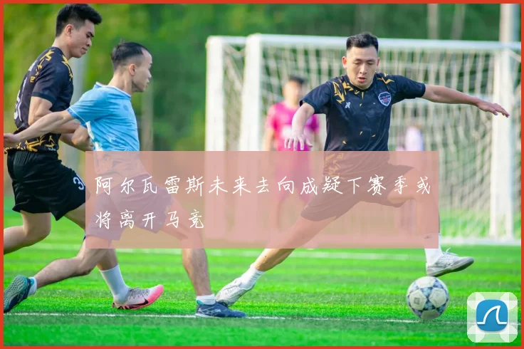 阿尔瓦雷斯未来去向成疑下赛季或将离开马竞