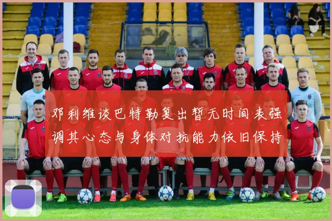 邓利维谈巴特勒复出暂无时间表强调其心态与身体对抗能力依旧保持