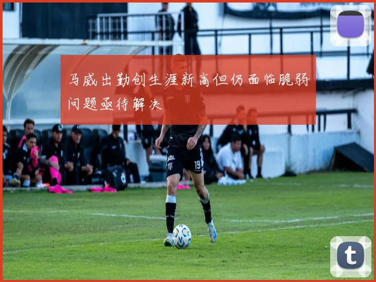 马威出勤创生涯新高但仍面临脆弱问题亟待解决