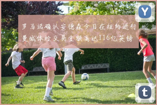 罗马诺确认安德森今日在纽约进行曼城体检交易金额高达116亿英镑