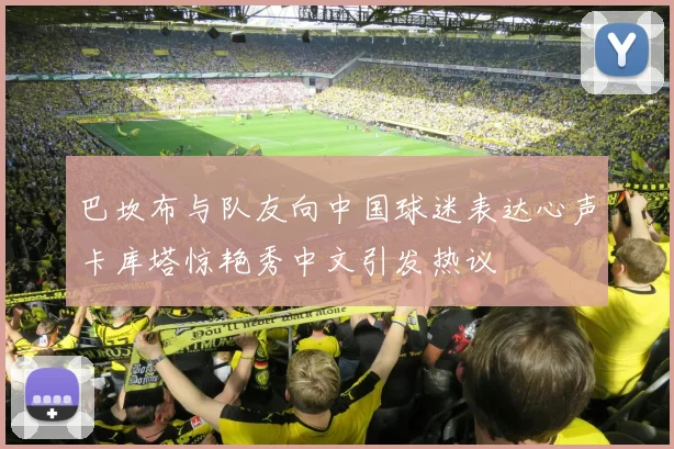 巴坎布与队友向中国球迷表达心声卡库塔惊艳秀中文引发热议