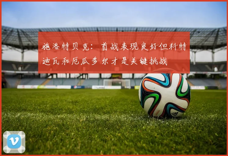 施洛特贝克：首战表现良好但科特迪瓦和厄瓜多尔才是关键挑战