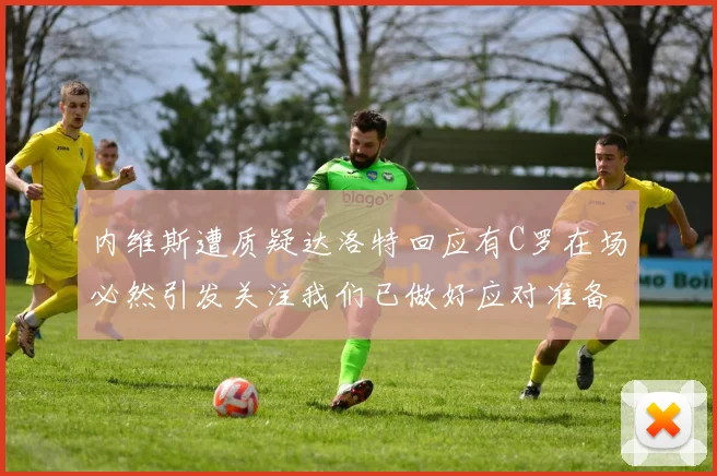 内维斯遭质疑达洛特回应有C罗在场必然引发关注我们已做好应对准备