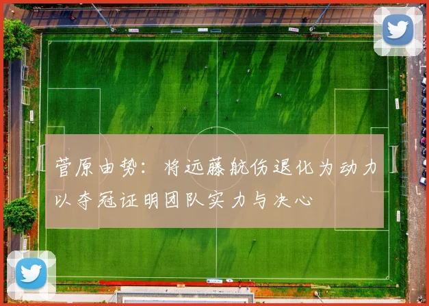 菅原由势：将远藤航伤退化为动力以夺冠证明团队实力与决心
