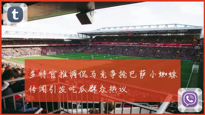 多特官推调侃马竞争抢巴萨小蜘蛛传闻引发吃瓜群众热议