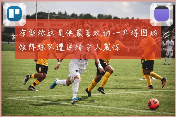 布朗称这是他最喜欢的一年塔图姆缺阵球队遭逆转令人震惊