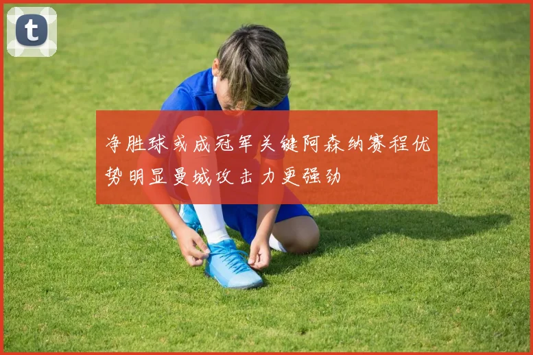 净胜球或成冠军关键阿森纳赛程优势明显曼城攻击力更强劲