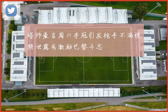 塔帅豪言周六夺冠引发枪手不满视频泄露或激励巴黎斗志